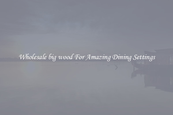 Wholesale big wood For Amazing Dining Settings