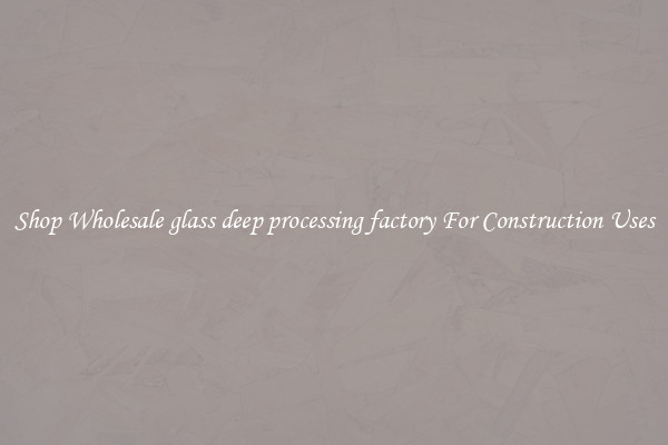 Shop Wholesale glass deep processing factory For Construction Uses