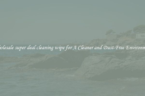 Wholesale super deal cleaning wipe for A Cleaner and Dust-Free Environment