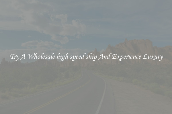 Try A Wholesale high speed ship And Experience Luxury