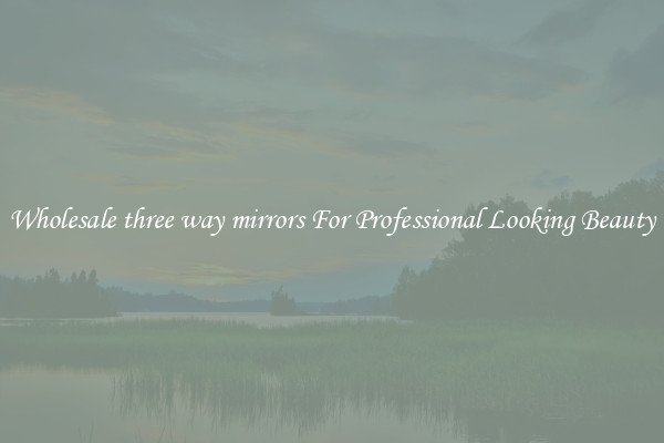 Wholesale three way mirrors For Professional Looking Beauty