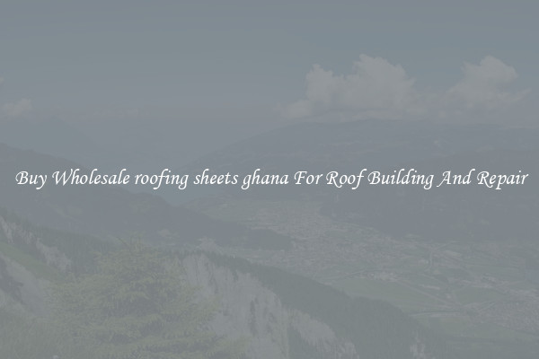 Buy Wholesale roofing sheets ghana For Roof Building And Repair