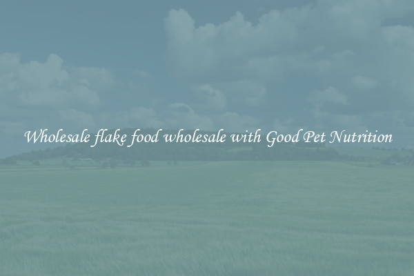 Wholesale flake food wholesale with Good Pet Nutrition