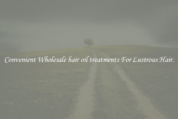 Convenient Wholesale hair oil treatments For Lustrous Hair.