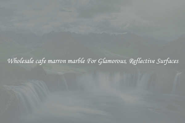 Wholesale cafe marron marble For Glamorous, Reflective Surfaces