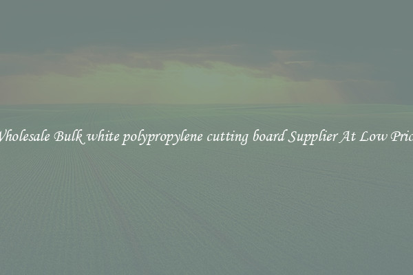 Wholesale Bulk white polypropylene cutting board Supplier At Low Prices