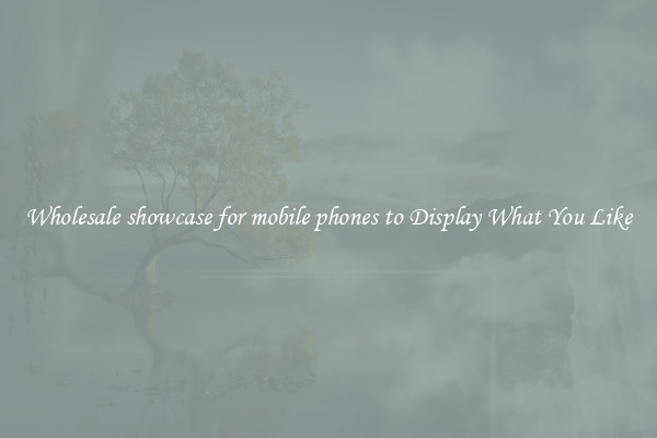 Wholesale showcase for mobile phones to Display What You Like