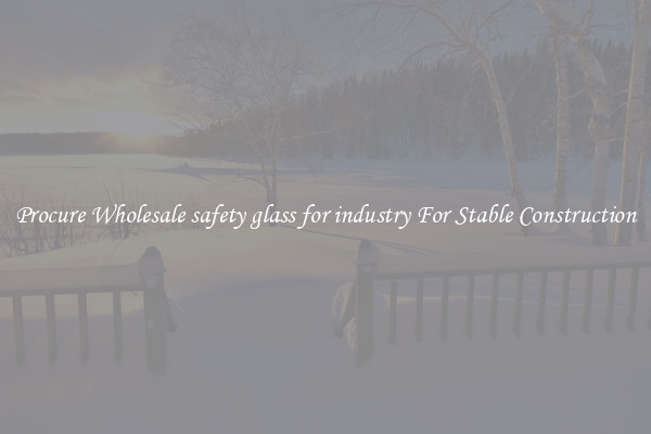 Procure Wholesale safety glass for industry For Stable Construction