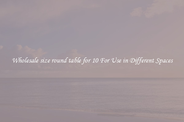 Wholesale size round table for 10 For Use in Different Spaces