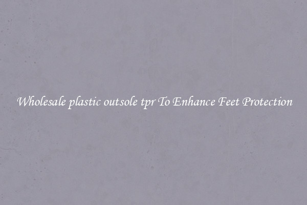 Wholesale plastic outsole tpr To Enhance Feet Protection