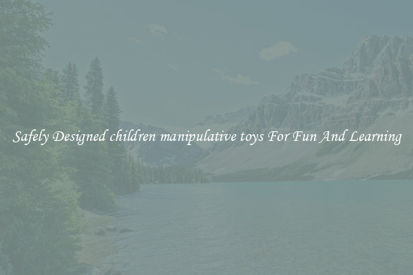 Safely Designed children manipulative toys For Fun And Learning