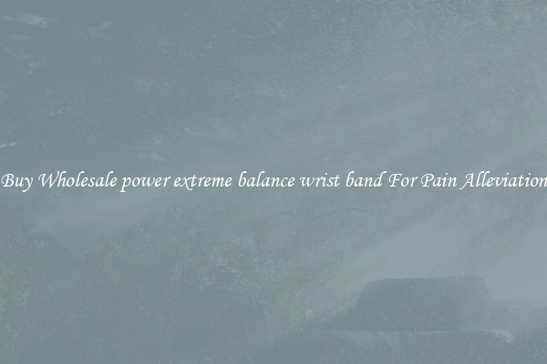 Buy Wholesale power extreme balance wrist band For Pain Alleviation