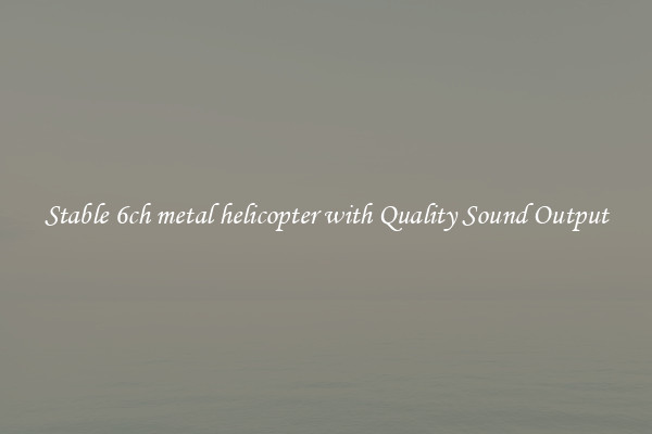 Stable 6ch metal helicopter with Quality Sound Output