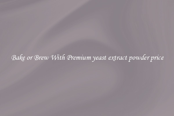 Bake or Brew With Premium yeast extract powder price