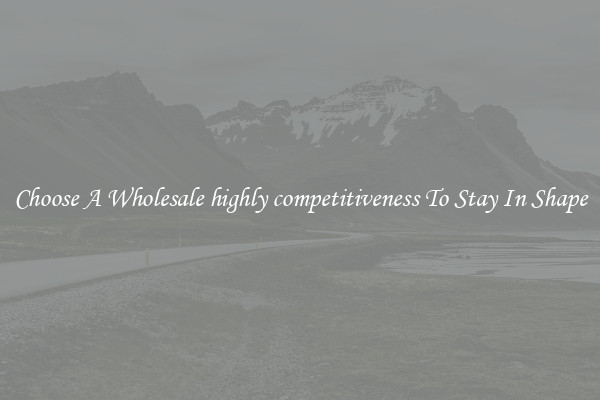 Choose A Wholesale highly competitiveness To Stay In Shape