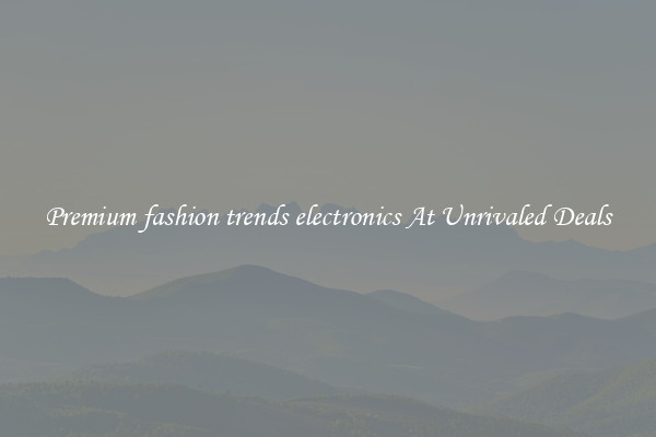 Premium fashion trends electronics At Unrivaled Deals