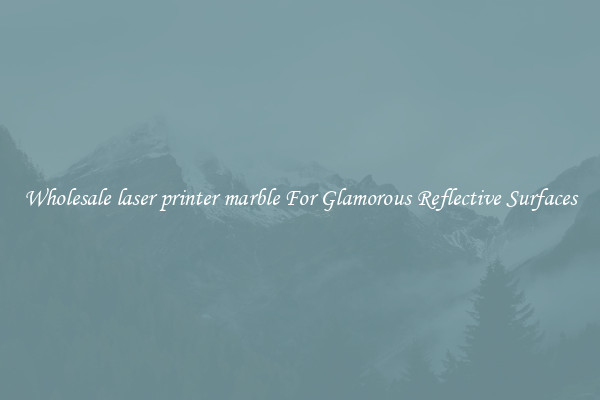 Wholesale laser printer marble For Glamorous Reflective Surfaces