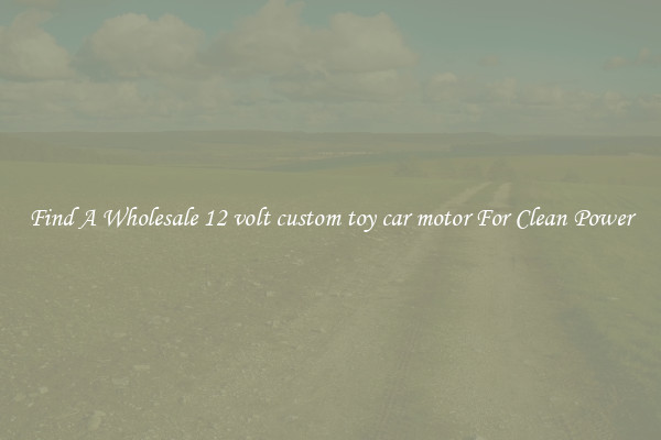 Find A Wholesale 12 volt custom toy car motor For Clean Power