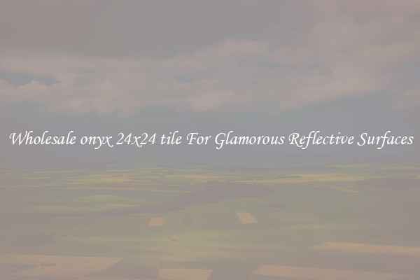 Wholesale onyx 24x24 tile For Glamorous Reflective Surfaces