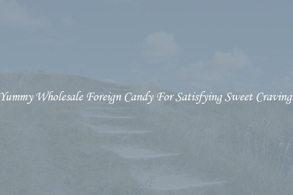 Yummy Wholesale Foreign Candy For Satisfying Sweet Cravings