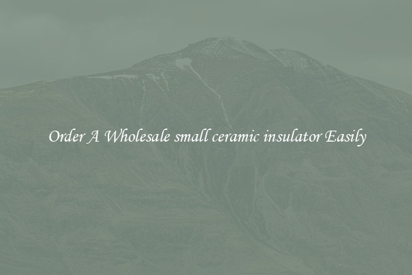 Order A Wholesale small ceramic insulator Easily