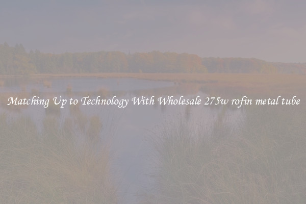 Matching Up to Technology With Wholesale 275w rofin metal tube