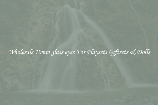 Wholesale 10mm glass eyes For Playsets Giftsets & Dolls