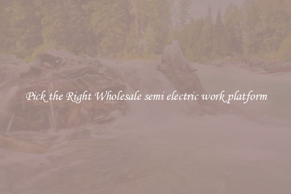 Pick the Right Wholesale semi electric work platform