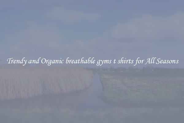Trendy and Organic breathable gyms t shirts for All Seasons