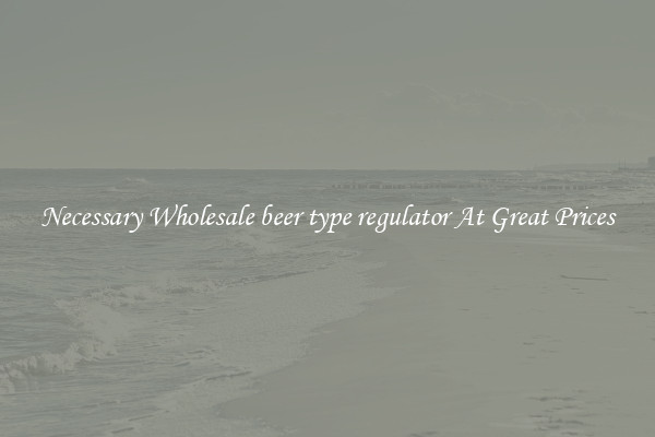 Necessary Wholesale beer type regulator At Great Prices