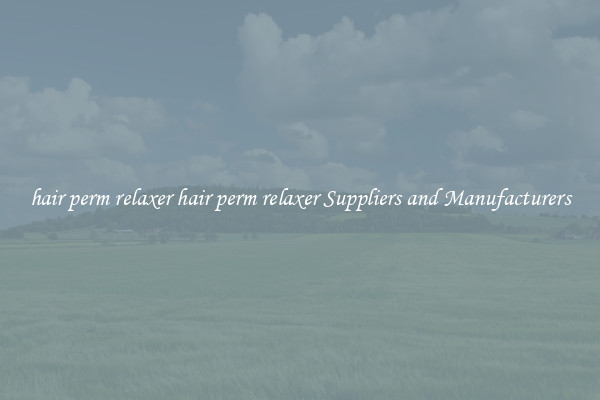 hair perm relaxer hair perm relaxer Suppliers and Manufacturers