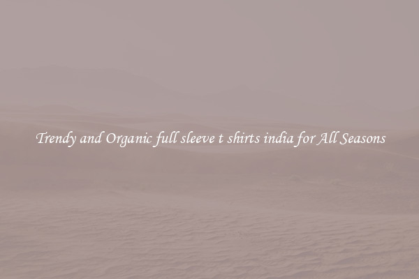 Trendy and Organic full sleeve t shirts india for All Seasons