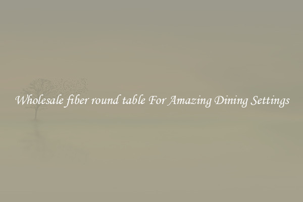 Wholesale fiber round table For Amazing Dining Settings
