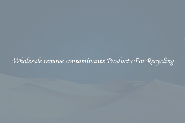 Wholesale remove contaminants Products For Recycling