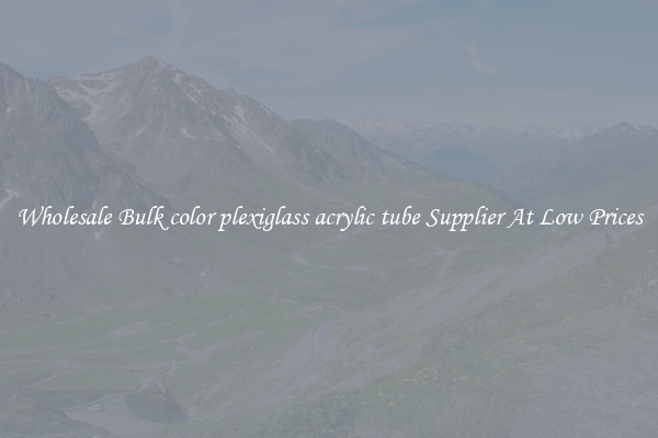 Wholesale Bulk color plexiglass acrylic tube Supplier At Low Prices