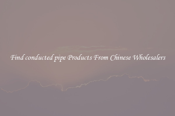 Find conducted pipe Products From Chinese Wholesalers