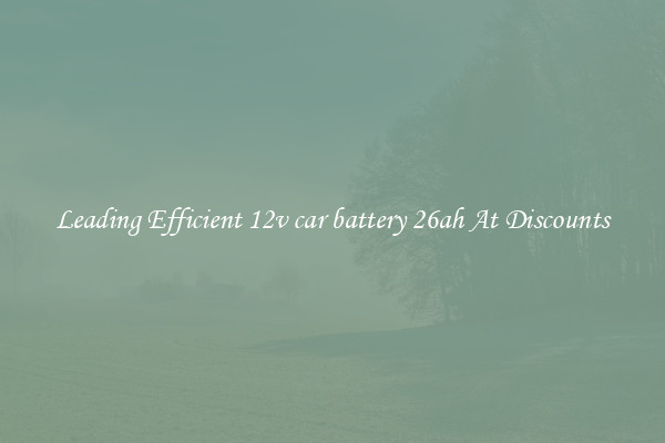 Leading Efficient 12v car battery 26ah At Discounts