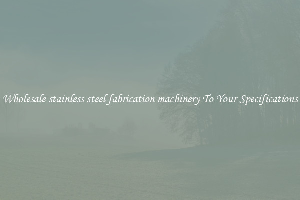 Wholesale stainless steel fabrication machinery To Your Specifications