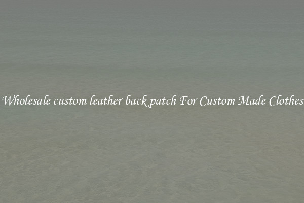 Wholesale custom leather back patch For Custom Made Clothes