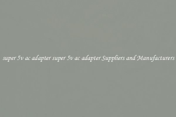 super 5v ac adapter super 5v ac adapter Suppliers and Manufacturers