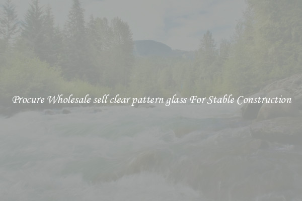 Procure Wholesale sell clear pattern glass For Stable Construction